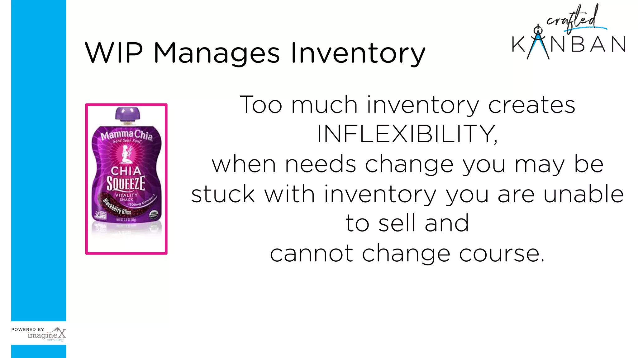 Too much inventory creates
INFLEXIBILITY,
when needs change you may be
stuck with inventory you are unable
to sell and
cannot change course.
WIP Manages Inventory
 