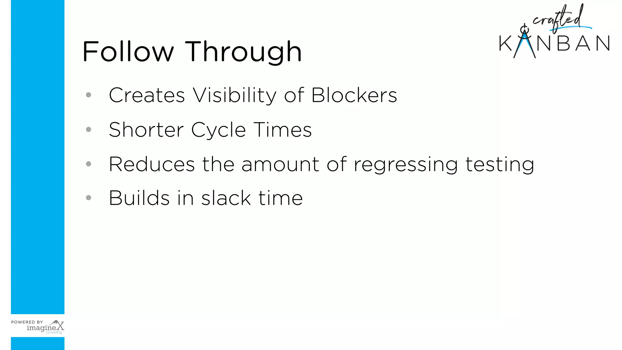 • Creates Visibility of Blockers
• Shorter Cycle Times
• Reduces the amount of regressing testing
• Builds in slack time
Follow Through
 