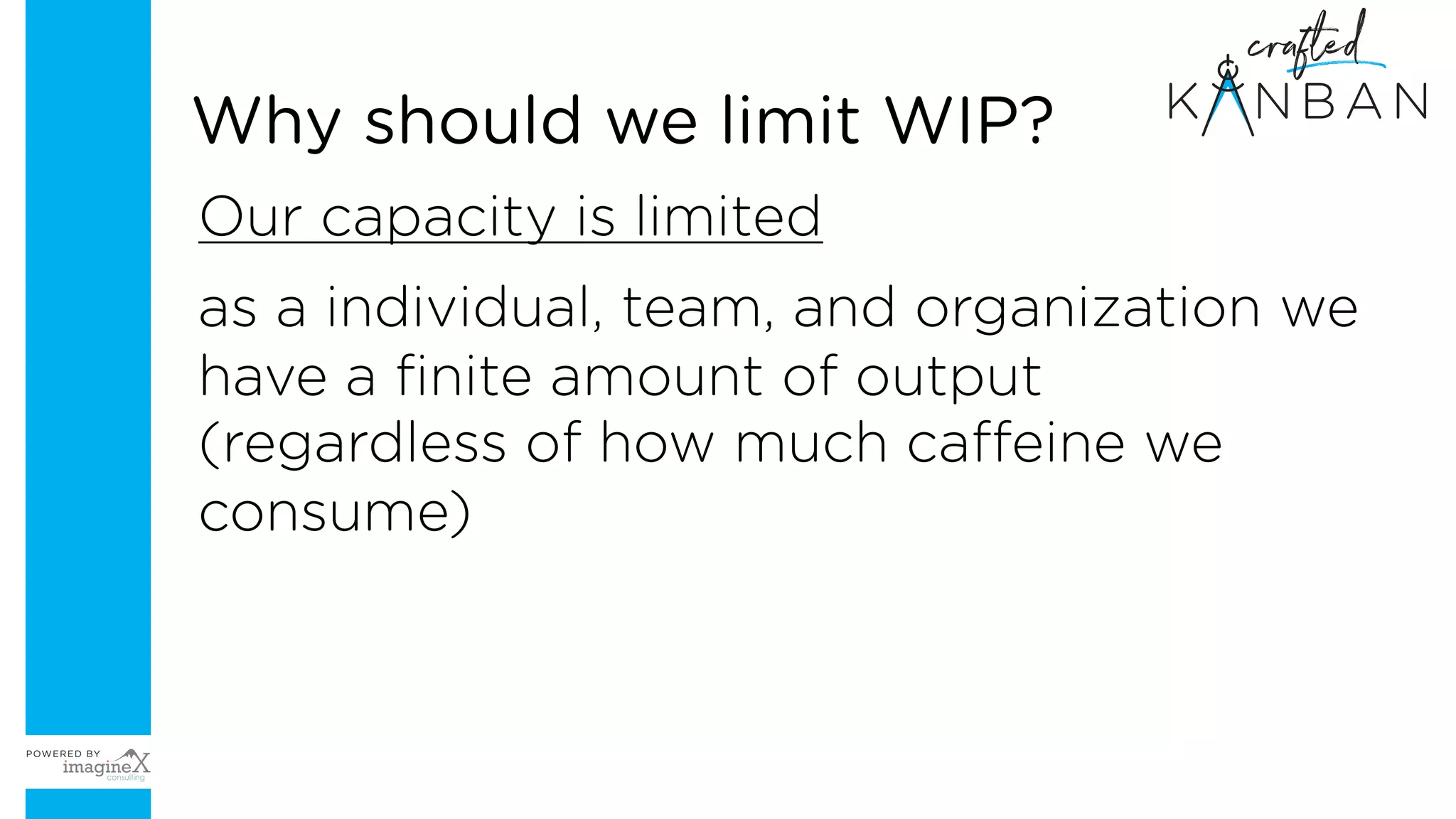 Our capacity is limited
as a individual, team, and organization we
have a finite amount of output
(regardless of how much caffeine we
consume)
Why should we limit WIP?
 