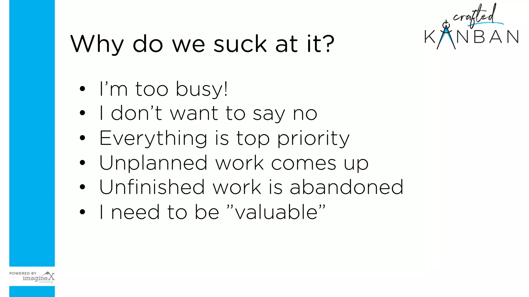 • I’m too busy!
• I don’t want to say no
• Everything is top priority
• Unplanned work comes up
• Unfinished work is abandoned
• I need to be ”valuable”
Why do we suck at it?
 