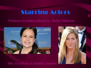 Starring Actors
Primrose Everdeen played by: Bailee Madison




Mrs. Everdeen as Jennifer Aniston
 