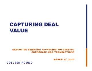 CAPTURING DEAL
VALUE
EXECUTIVE BRIEFING: ADVANCING SUCCESSFUL
CORPORATE M&A TRANSACTIONS
MARCH 22, 2016
 