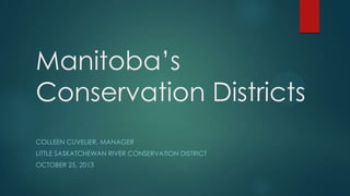 Manitoba’s
Conservation Districts
COLLEEN CUVELIER, MANAGER
LITTLE SASKATCHEWAN RIVER CONSERVATION DISTRICT

OCTOBER 25, 2013

 