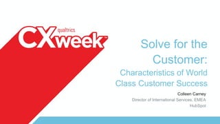Solve for the
Customer:
Characteristics of World
Class Customer Success
Colleen Carney
Director of International Services, EMEA
HubSpot
 