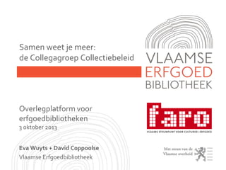 Samen weet je meer:
de Collegagroep Collectiebeleid
Overlegplatform voor
erfgoedbibliotheken
3 oktober 2013
Eva Wuyts + David Coppoolse
Vlaamse Erfgoedbibliotheek
 