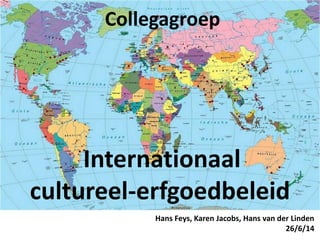 Internationaal
cultureel-erfgoedbeleid
Hans Feys, Karen Jacobs, Hans van der Linden
26/6/14
Collegagroep
 