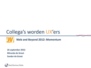 Collega’s worden UX’ers
The     Web and Beyond 2012: Momentum


26 september 2012
Miranda de Groot
Sander de Groot
 