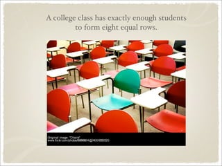 A college class has exactly enough students
         to form eight equal rows.