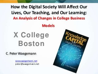 How the Digital Society Will Affect Our
Lives, Our Teaching, and Our Learning:
An Analysis of Changes in College Business
Models
X College
Boston
www.waegemann.net
peter@waegemann.net
C. Peter Waegemann
 