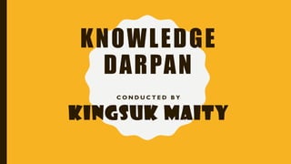 KNOWLEDGE
DARPAN
C O N D U C T E D B Y
KINGSUK MAITY
 