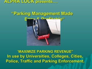 1
ALPHA LOCK presents….
“Parking Management Made
Easy & Profitable“
“MAXIMIZE PARKING REVENUE”
In use by Universities, Colleges, Cities,
Police, Traffic and Parking Enforcement.
 
