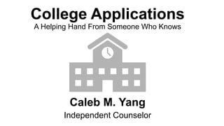 College Applications
A Helping Hand From Someone Who Knows
Caleb M. Yang
Independent Counselor
 