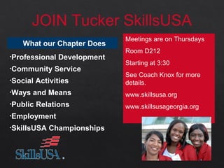 What our Chapter Does
•Professional Development
•Community Service
•Social Activities
•Ways and Means
•Public Relations
•Employment
•SkillsUSA Championships
JOIN Tucker SkillsUSA
Meetings are on Thursdays
Room D212
Starting at 3:30
See Coach Knox for more
details.
www.skillsusa.org
www.skillsusageorgia.org
 