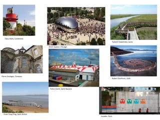 Tatzu Nishi, Cordemais
Anish Kapoor, Chicago
Pierre Soulages, Conques
Huan Yong Ping, Saint-Brévin
Felice Varini, Saint-Nazaire
Tadashi Kawamata, Lavau
Invader, Paris
Robert Smithson, Utah
 