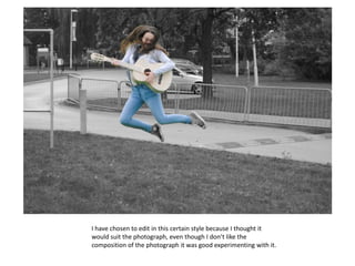 I have chosen to edit in this certain style because I thought it
would suit the photograph, even though I don’t like the
composition of the photograph it was good experimenting with it.
 