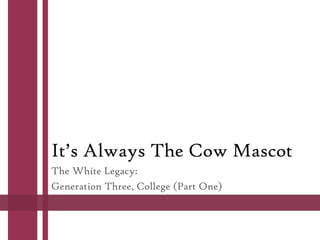 It’s Always The Cow Mascot
The White Legacy:
Generation Three, College (Part One)
 
