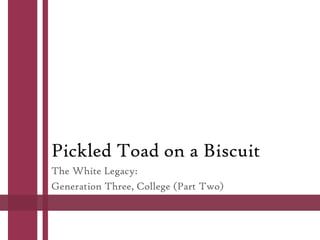 Pickled Toad on a Biscuit
The White Legacy:
Generation Three, College (Part Two)
 