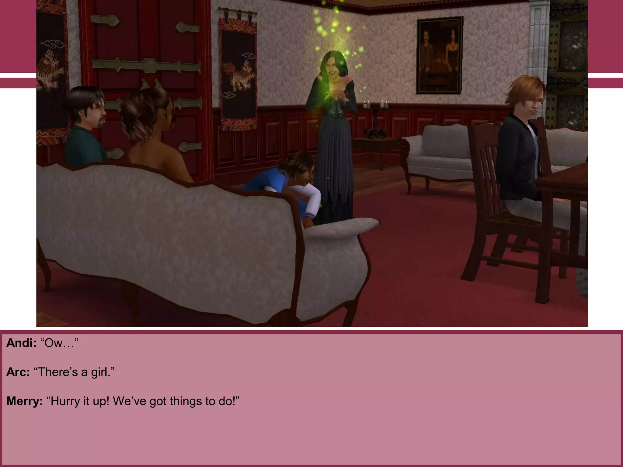 Andi: “Ow…”

Arc: “There‟s a girl.”
Merry: “Hurry it up! We‟ve got things to do!”

 