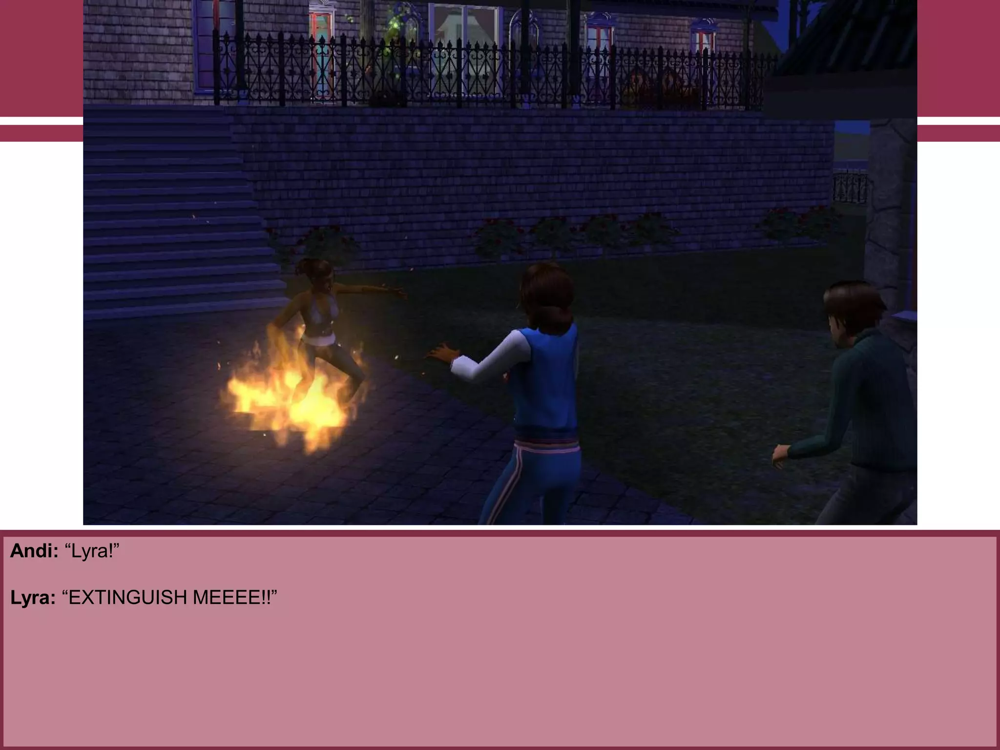 Andi: “Lyra!”

Lyra: “EXTINGUISH MEEEE!!”

 