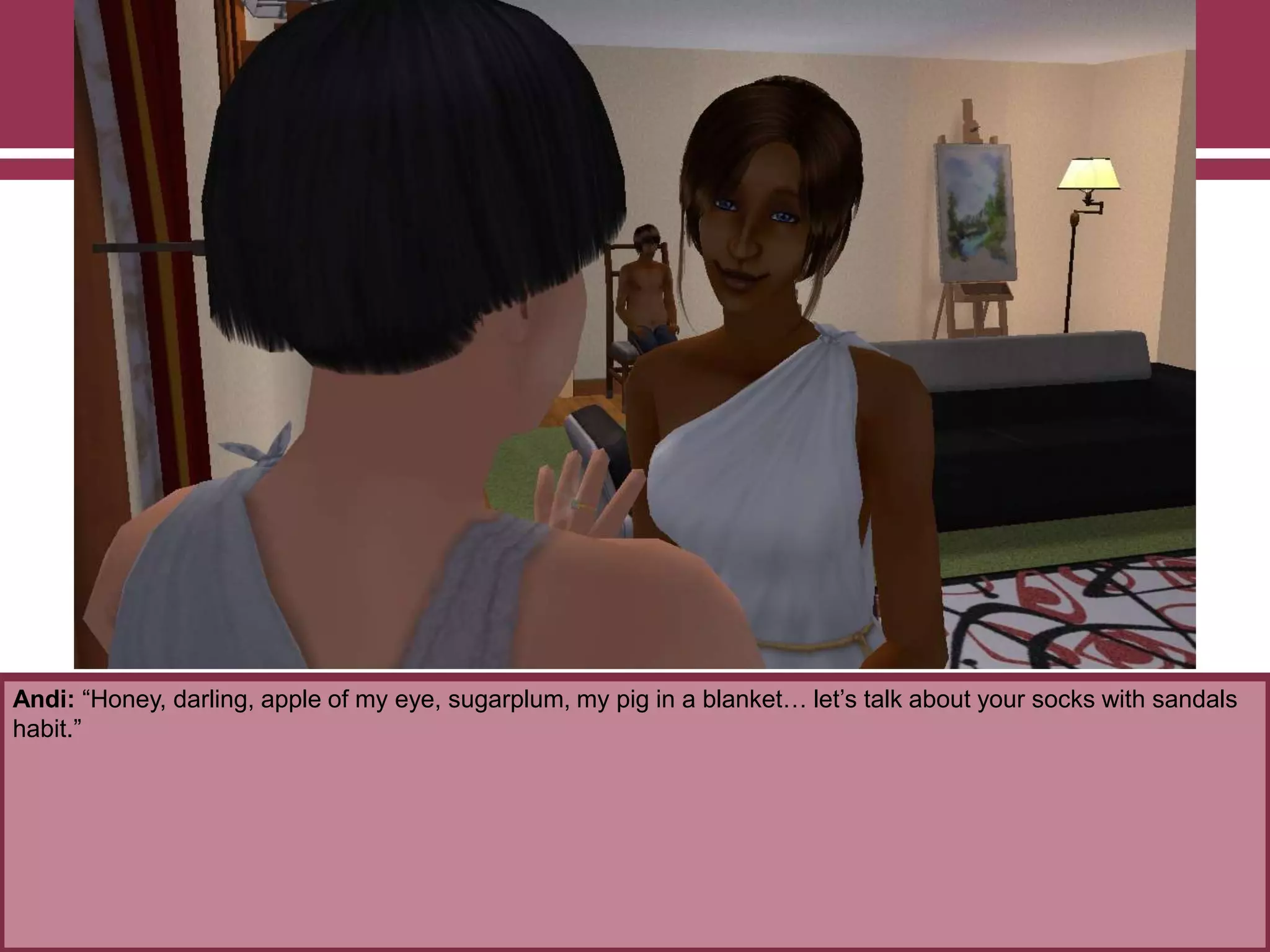 Andi: “Honey, darling, apple of my eye, sugarplum, my pig in a blanket… let‟s talk about your socks with sandals
habit.”

 