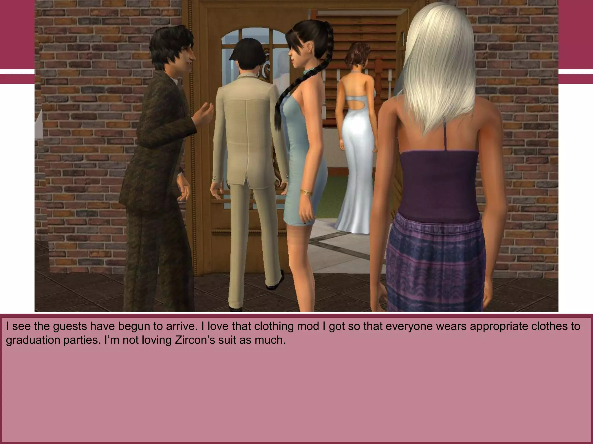 I see the guests have begun to arrive. I love that clothing mod I got so that everyone wears appropriate clothes to
graduation parties. I‟m not loving Zircon‟s suit as much.

 