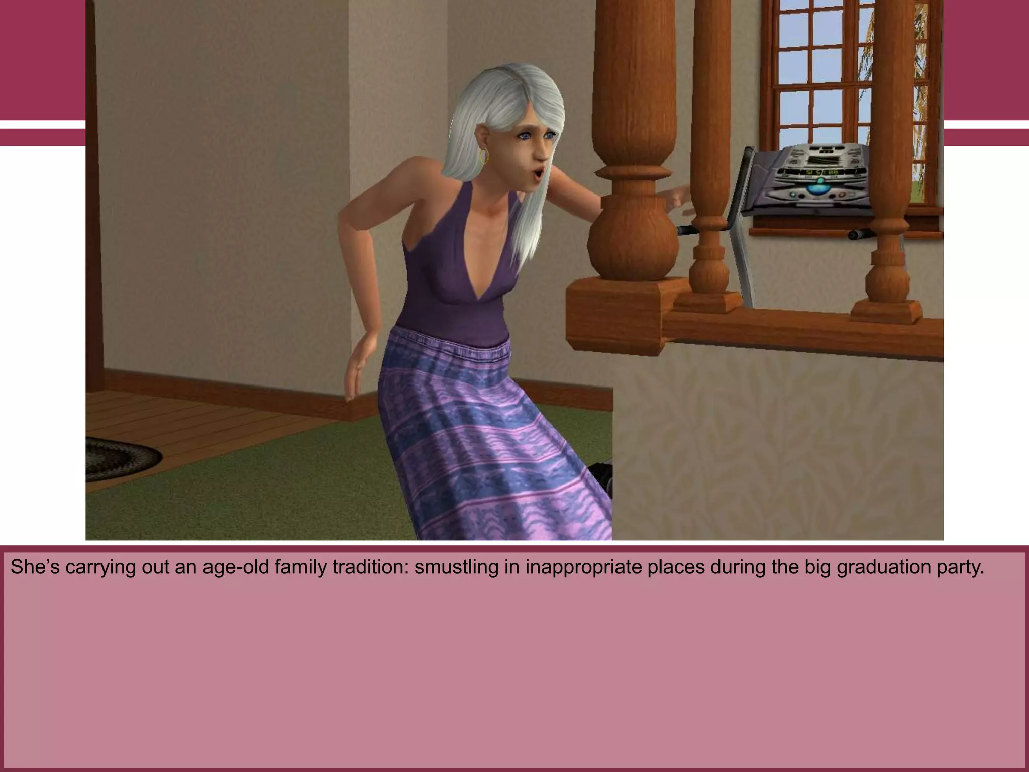 She‟s carrying out an age-old family tradition: smustling in inappropriate places during the big graduation party.

 