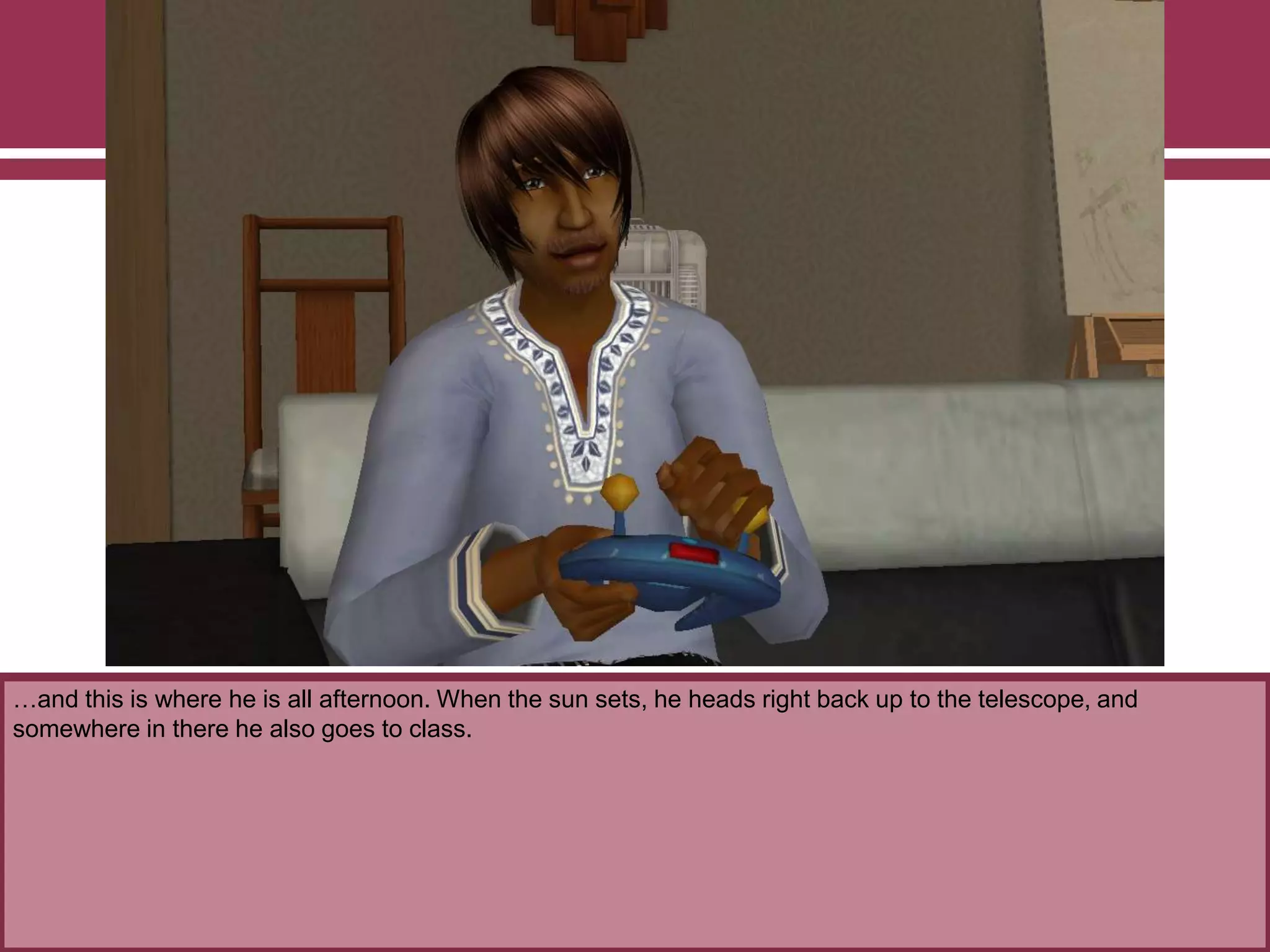 …and this is where he is all afternoon. When the sun sets, he heads right back up to the telescope, and
somewhere in there he also goes to class.

 