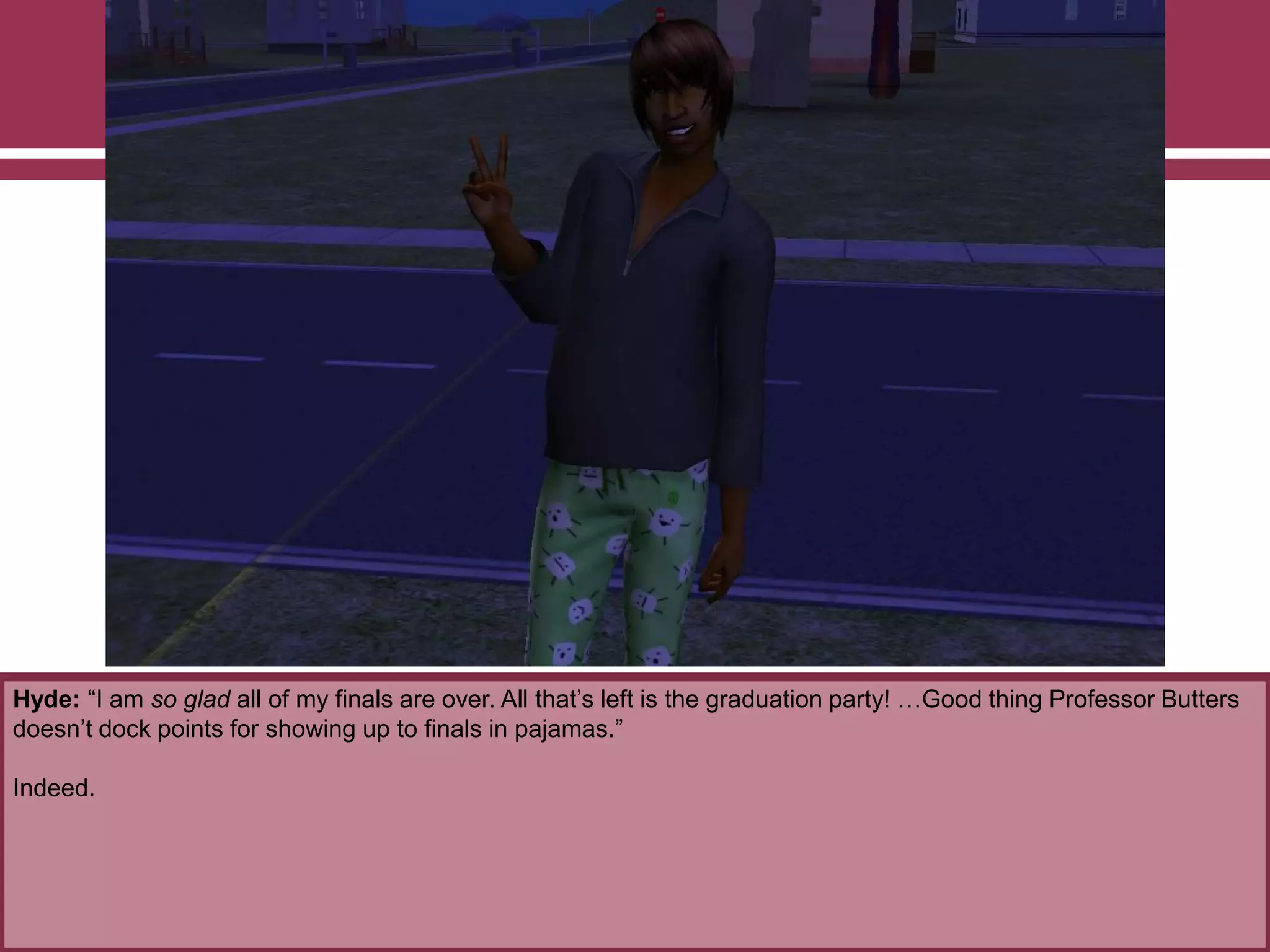 Hyde: “I am so glad all of my finals are over. All that‟s left is the graduation party! …Good thing Professor Butters
doesn‟t dock points for showing up to finals in pajamas.”
Indeed.

 