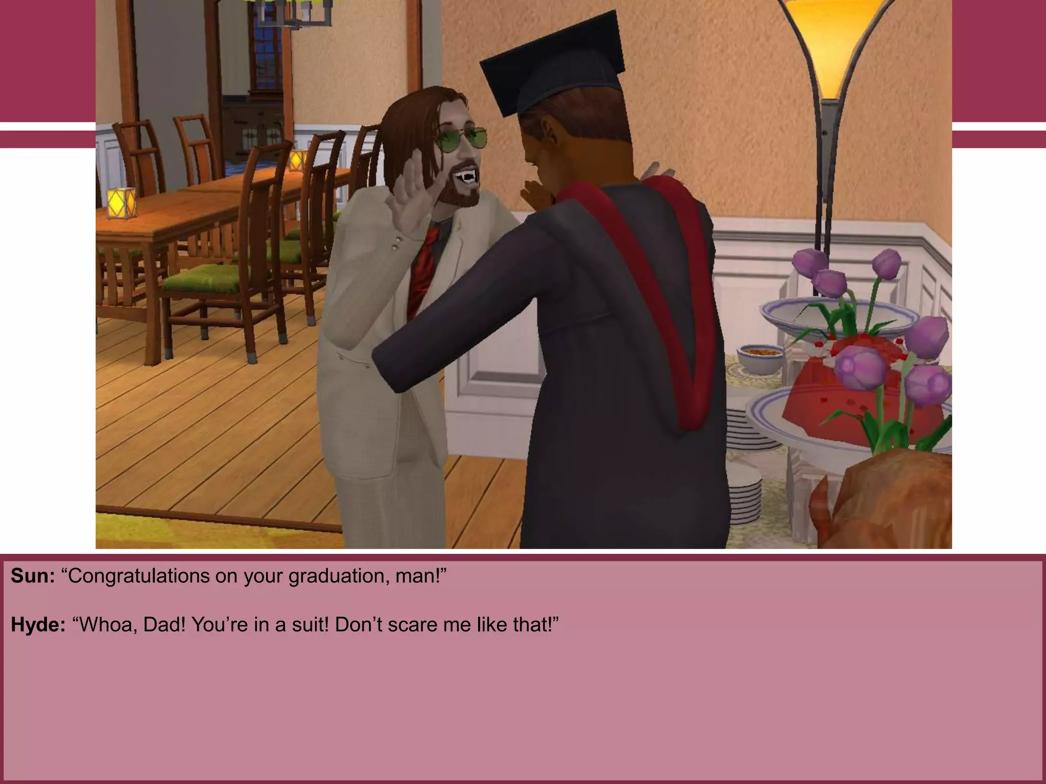 Sun: “Congratulations on your graduation, man!”

Hyde: “Whoa, Dad! You‟re in a suit! Don‟t scare me like that!”

 