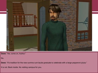 Dane: “Aw, come on, Author.”

No.
Dane: “It‟s tradition for the new summa cum laude graduate to celebrate with a large pepperoni pizza.”
It is not. Back inside. No visiting campus for you.

 