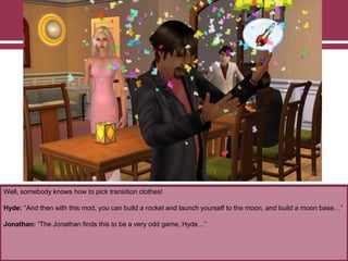 Well, somebody knows how to pick transition clothes!

Hyde: “And then with this mod, you can build a rocket and launch yourself to the moon, and build a moon base…”
Jonathan: “The Jonathan finds this to be a very odd game, Hyde…”

 