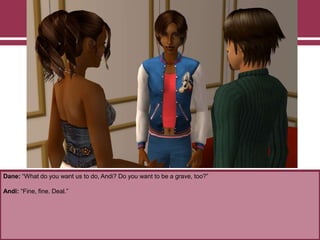Dane: “What do you want us to do, Andi? Do you want to be a grave, too?”

Andi: “Fine, fine. Deal.”

 