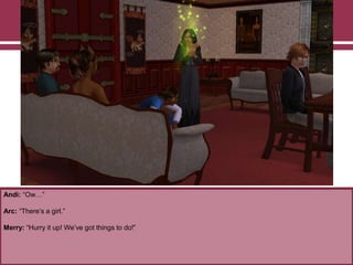 Andi: “Ow…”

Arc: “There‟s a girl.”
Merry: “Hurry it up! We‟ve got things to do!”

 