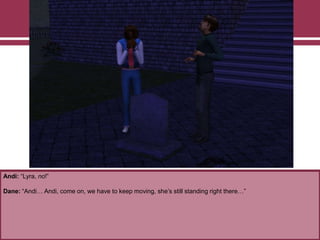 Andi: “Lyra, no!”

Dane: “Andi… Andi, come on, we have to keep moving, she‟s still standing right there…”

 