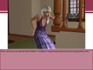 She‟s carrying out an age-old family tradition: smustling in inappropriate places during the big graduation party.

 