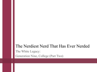 The Nerdiest Nerd That Has Ever Nerded 
The White Legacy: 
Generation Nine, College (Part Two) 
 