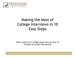 Making the Most of 
College Interviews in 10 
Easy Steps 
From a parent of 2 college grads and a survivor of 
26 years of college interviewing 
 