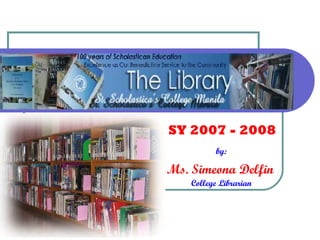 by:   Ms. Simeona Delfin   College Librarian SY 2007 - 2008 