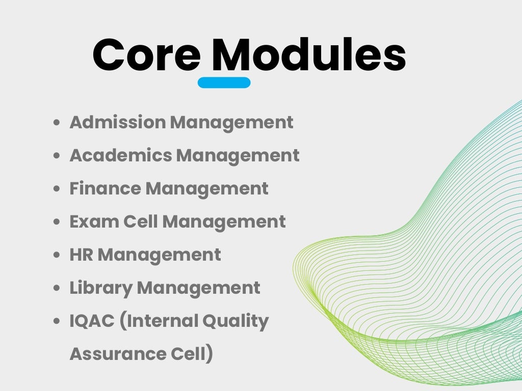 Core Modules
Admission Management
Academics Management
Finance Management
Exam Cell Management
HR Management
Library Management
IQAC (Internal Quality
Assurance Cell)
 