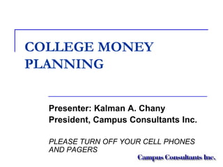 COLLEGE MONEY
PLANNING
Presenter: Kalman A. Chany
President, Campus Consultants Inc.
PLEASE TURN OFF YOUR CELL PHONES
AND PAGERS

 