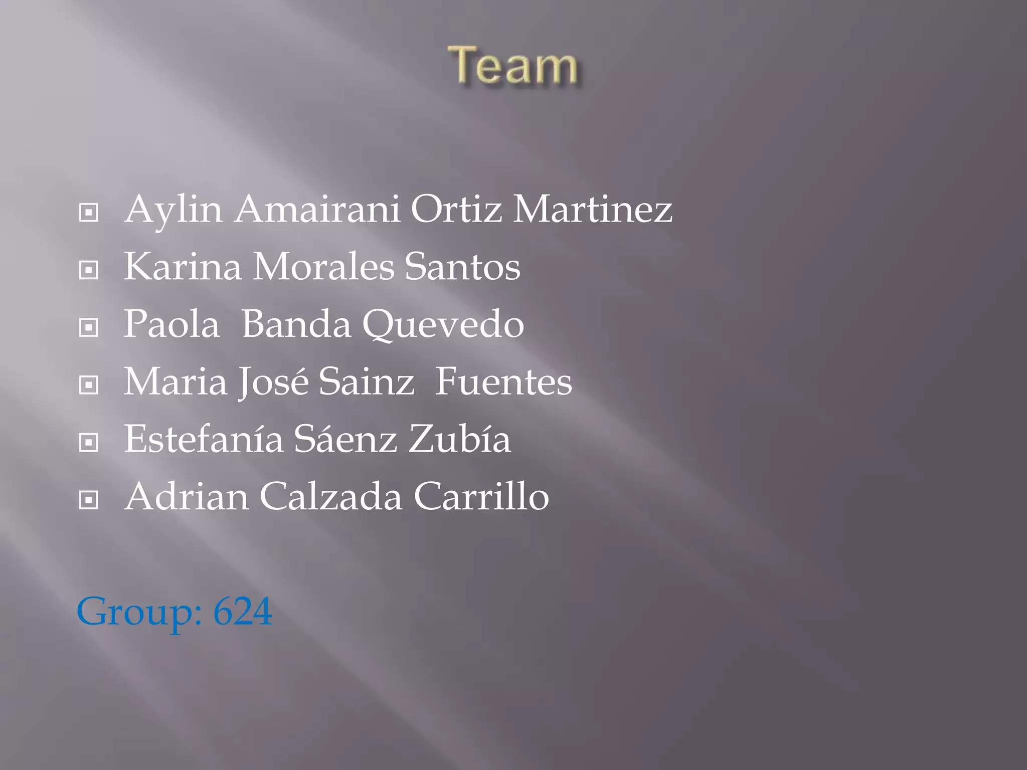  Aylin Amairani Ortiz Martinez
 Karina Morales Santos
 Paola Banda Quevedo
 Maria José Sainz Fuentes
 Estefanía Sáenz Zubía
 Adrian Calzada Carrillo
Group: 624
 