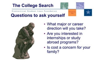 What major or career direction will you take? Are you interested in internships or study abroad programs? Is cost a concern for your family? The College Search Questions to ask yourself 
