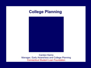 College Planning Carolyn Karno Manager, Early Awareness and College Planning Connecticut Student Loan Foundation 