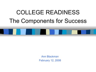 Ann Blackman February 12, 2008 COLLEGE READINESS The Components for Success 