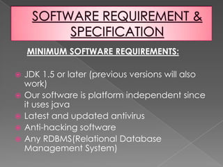 OBJECTIVE...Fast Execution     As our software is GUI based and it contains many new features which will make the execution faster than any other pre-existing softwares. Cost EfficientDue to the removal of data redundancy from the software, duplicity of data is eliminated and wastage of memory is also overcome. As we know that storage devices are cost consuming so by saving space we are saving money and providing a cost effective software.Inbuilt Security      Our software includes better security levels with inbuilt anti-virus & anti-hacking facilities which will support the pre-installed anti-virus and anti-hack softwares.
