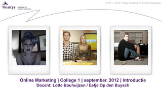 © 2011 – 2012 Fontys Academy for Creative Industries




Online Marketing | College 1 | september. 2012 | Introductie
       Docent: Lotte Bouhuijzen / Eefje Op den Buysch
 