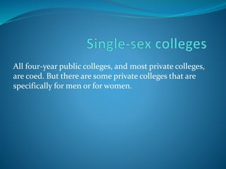 All four-year public colleges, and most private colleges, 
are coed. But there are some private colleges that are 
specifically for men or for women. 
 