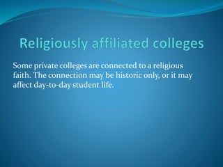 Some private colleges are connected to a religious 
faith. The connection may be historic only, or it may 
affect day-to-day student life. 
