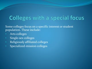 Some colleges focus on a specific interest or student 
population. These include: 
• Arts colleges 
• Single-sex colleges 
• Religiously affiliated colleges 
• Specialized-mission colleges 
 