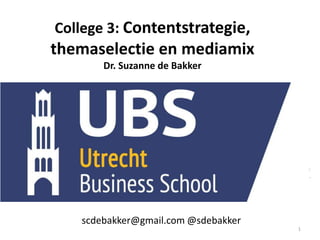 College 3: Contentstrategie,
themaselectie en mediamix
Dr. Suzanne de Bakker
scdebakker@gmail.com
@sdebakker
scdebakker@gmail.com @sdebakker
1
 